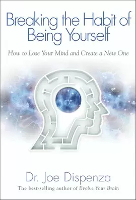 BREAKING THE HABIT OF BEING YOURSELF: HOW TO LOSE YOUR MIND AND CREATE A NEW ONE
