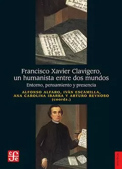 FRANCISCO XAVIER CLAVIGERO, UN HUMANISTA ENTRE DOS MUNDOS. ENTORNO, PENSAMIENTO Y PRESENCIA