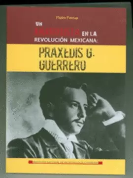 UN ANARQUISTA EN LA REVOLUCIÓN MEXICANA: PRAXEDIS G. GUERRERO