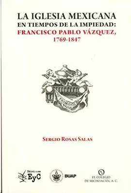 LA IGLESIA MEXICANA EN TIEMPOS DE LA IMPIEDAD: FRANCISCO PABLO VÁZQUEZ, 1769-1847