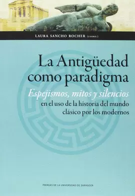 LA ANTIGÜEDAD COMO PARADIGMA. ESPEJISMOS, MITOS Y SILENCIOS EN EL USO DE LA HIST