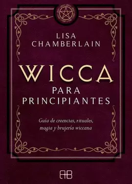 WICCA PARA PRINCIPIANTES : GUÍA DE CREENCIAS, RITUALES, MAGIA Y BRUJERÍA WICCANA