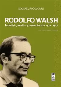 RODOLFO WALSH. PERIODISTA, ESCRITOR Y REVOLUCIONARIO. 1927-1977