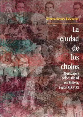 LA CIUDAD DE LOS CHOLOS. MESTIZAJE Y COLONIALIDAD EN BOLIVIA, SIGLOS XIX Y XX